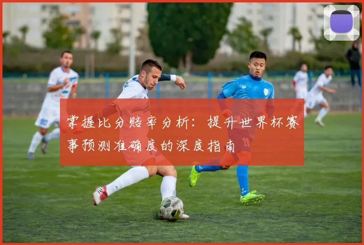 掌握比分赔率分析：提升世界杯赛事预测准确度的深度指南