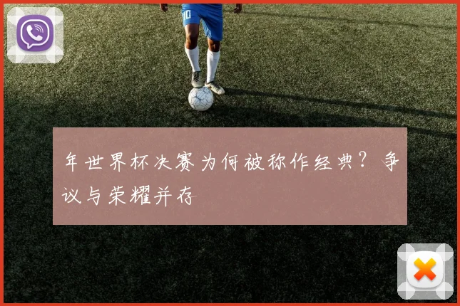 年世界杯决赛为何被称作经典？争议与荣耀并存