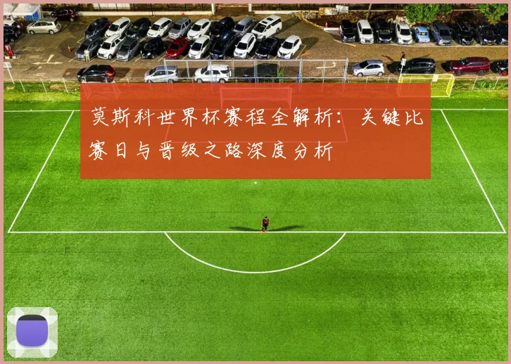 莫斯科世界杯赛程全解析：关键比赛日与晋级之路深度分析